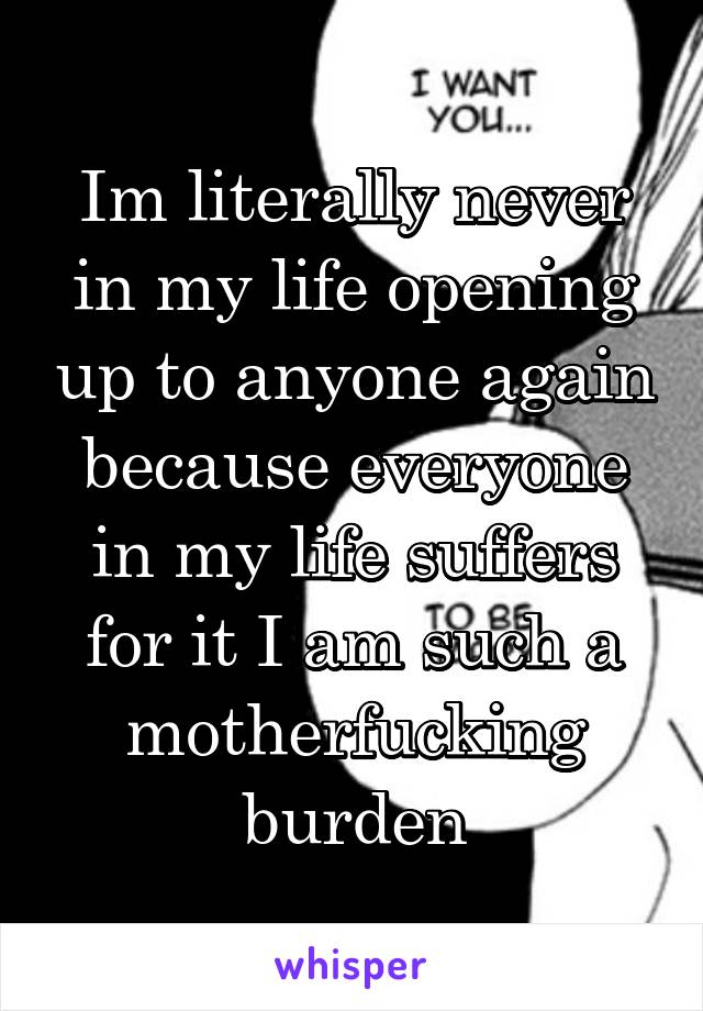 Im literally never in my life opening up to anyone again because everyone in my life suffers for it I am such a motherfucking burden