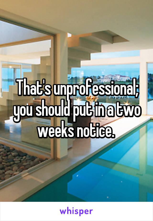 That's unprofessional; you should put in a two weeks notice. 