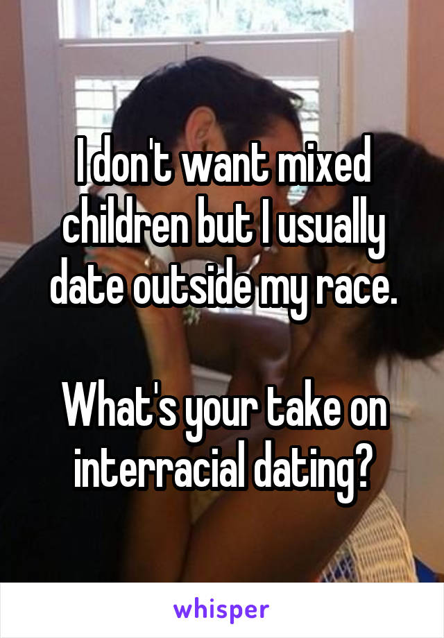 I don't want mixed children but I usually date outside my race.

What's your take on interracial dating?