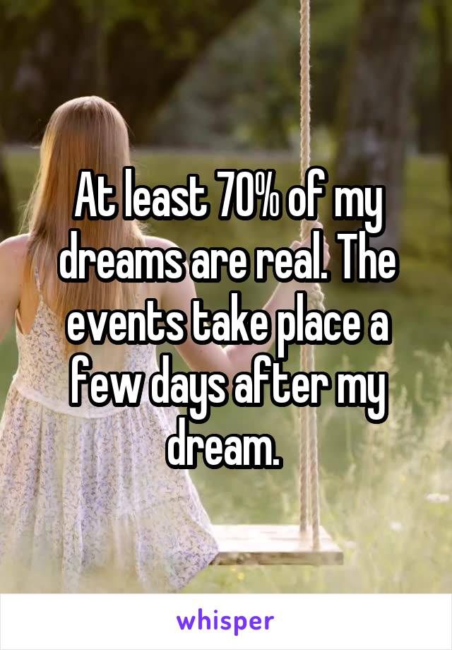 At least 70% of my dreams are real. The events take place a few days after my dream. 