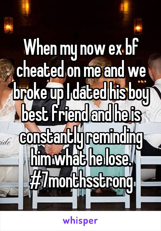 When my now ex bf cheated on me and we broke up I dated his boy best friend and he is constantly reminding him what he lose. #7monthsstrong