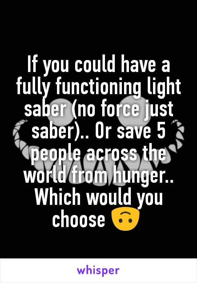 If you could have a fully functioning light saber (no force just saber).. Or save 5 people across the world from hunger..  Which would you choose 🙃 