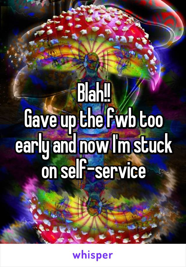 Blah!!
Gave up the fwb too early and now I'm stuck on self-service