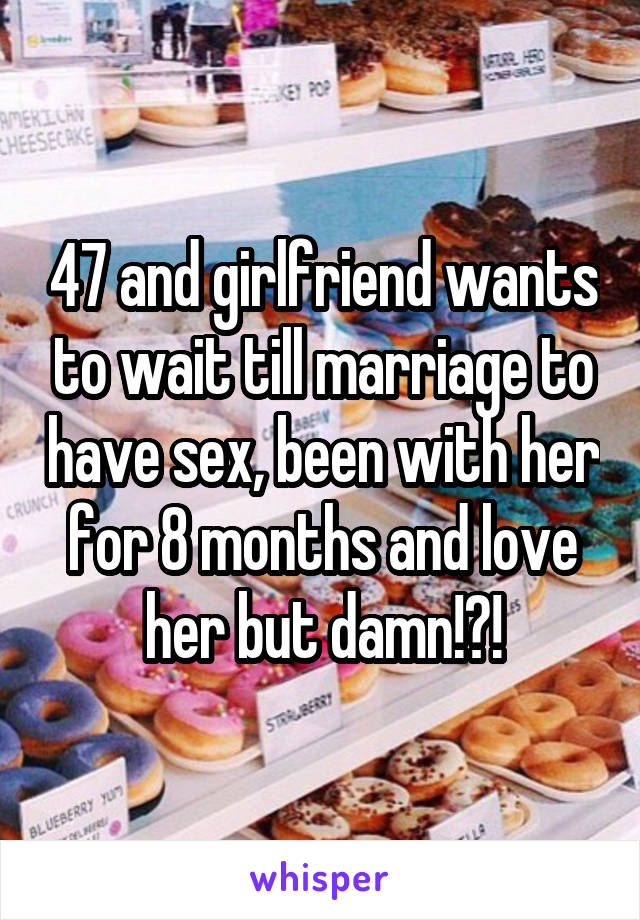 47 and girlfriend wants to wait till marriage to have sex, been with her for 8 months and love her but damn!?!