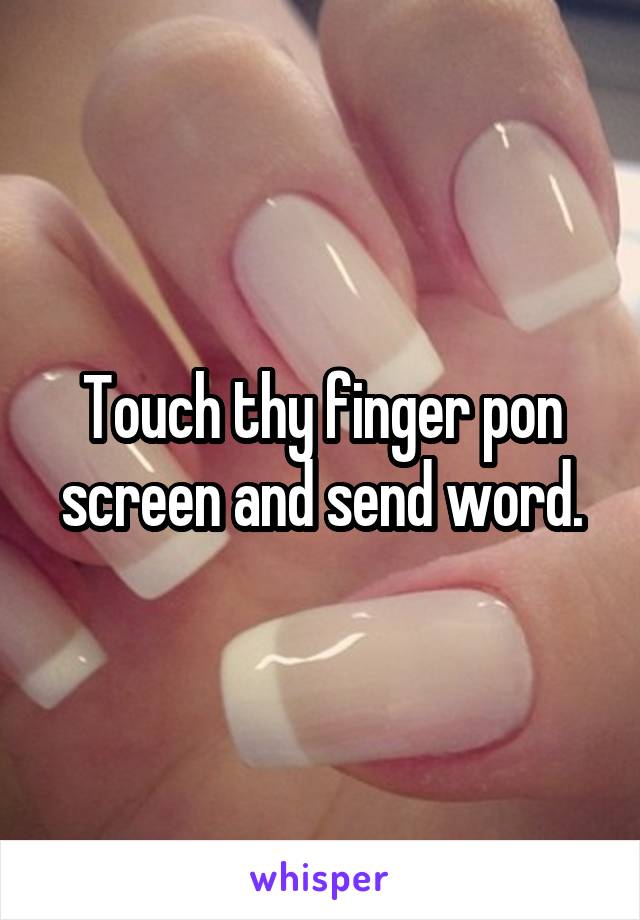 Touch thy finger pon screen and send word.