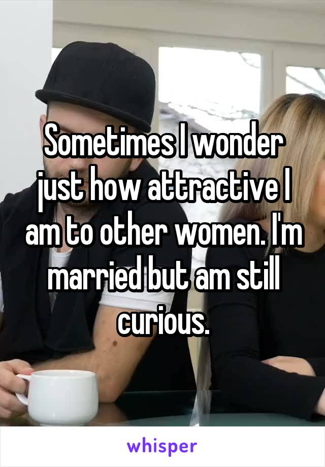 Sometimes I wonder just how attractive I am to other women. I'm married but am still curious.