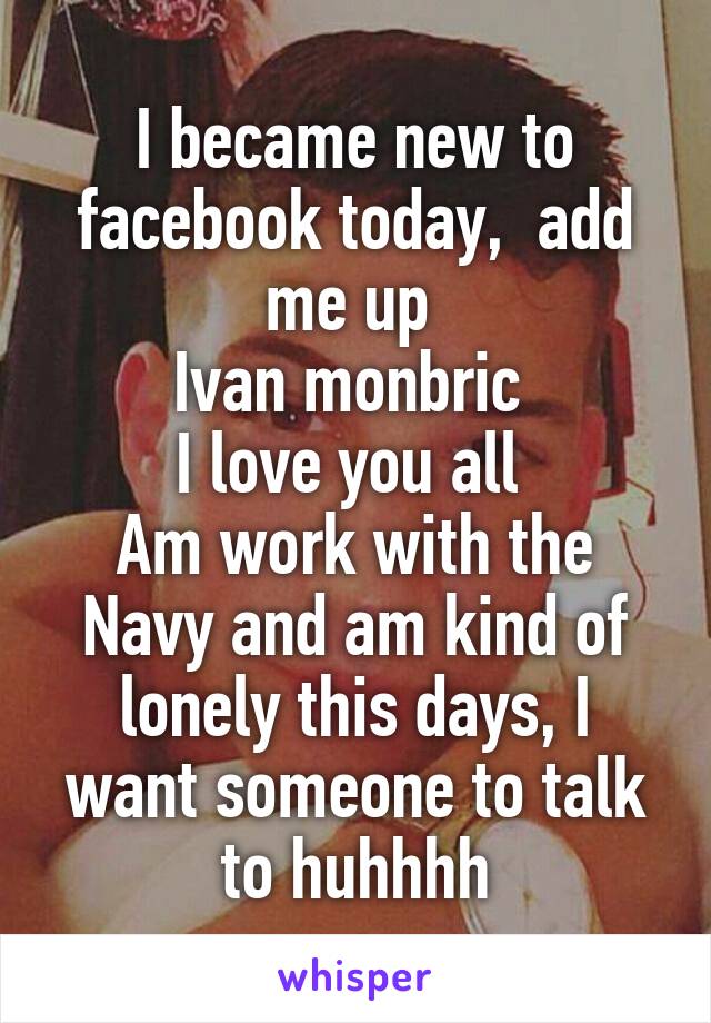 I became new to facebook today,  add me up 
Ivan monbric 
I love you all 
Am work with the Navy and am kind of lonely this days, I want someone to talk to huhhhh