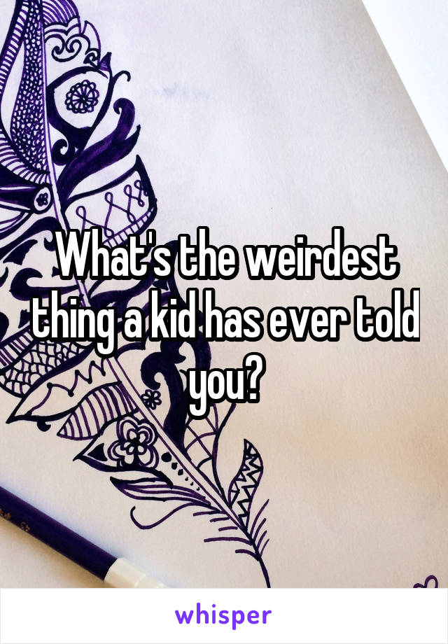 What's the weirdest thing a kid has ever told you?