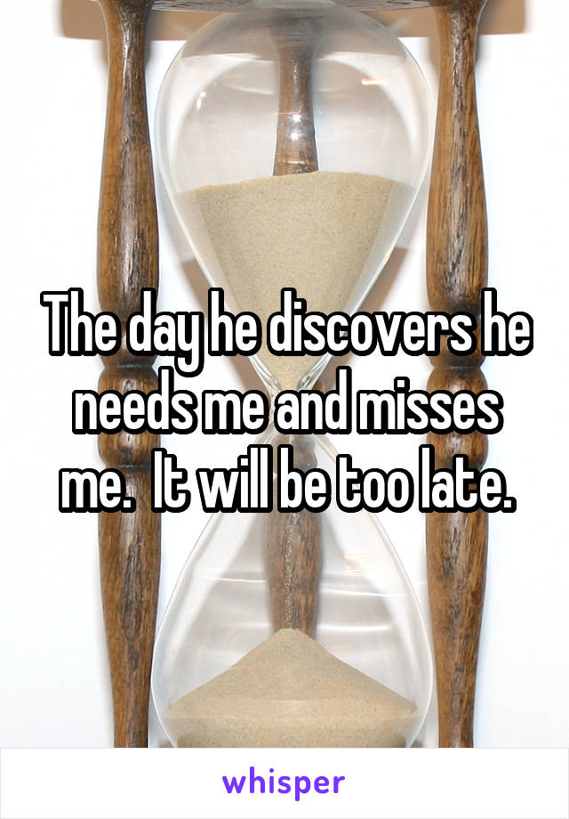 The day he discovers he needs me and misses me.  It will be too late.