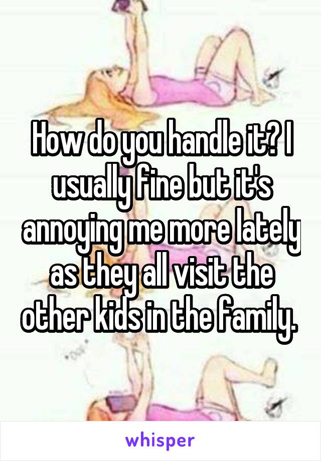 How do you handle it? I usually fine but it's annoying me more lately as they all visit the other kids in the family. 