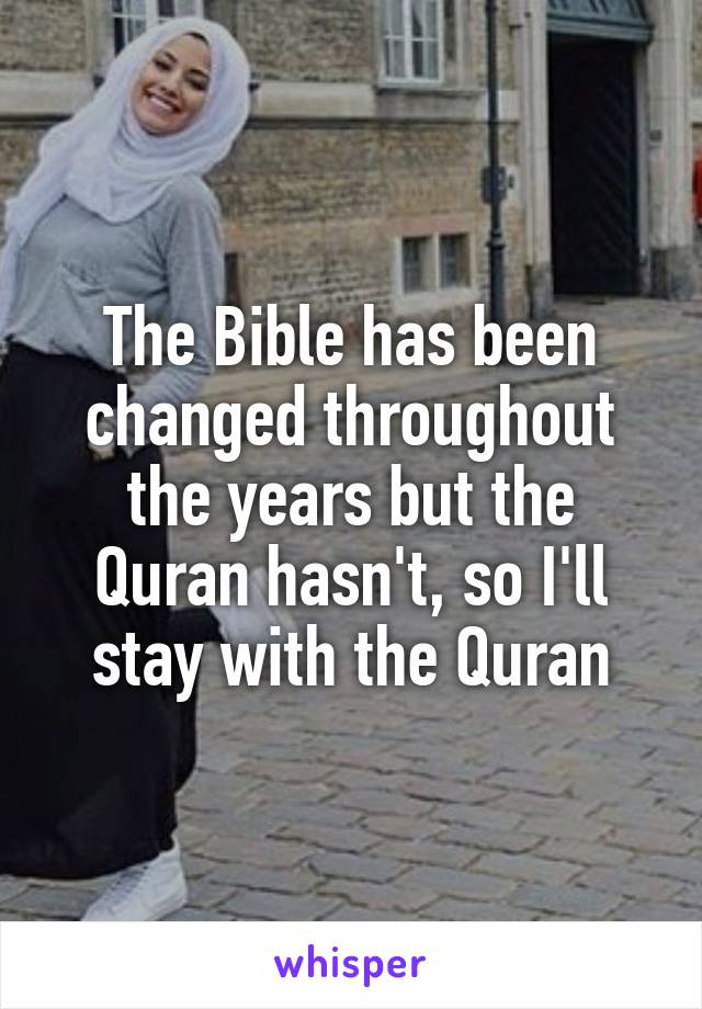 The Bible has been changed throughout the years but the Quran hasn't, so I'll stay with the Quran