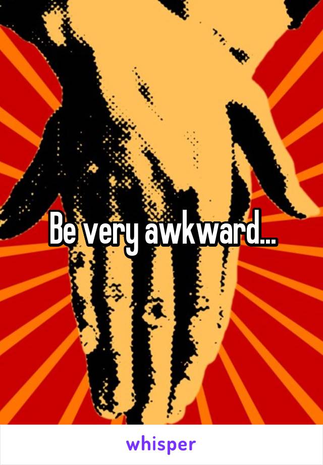 Be very awkward...