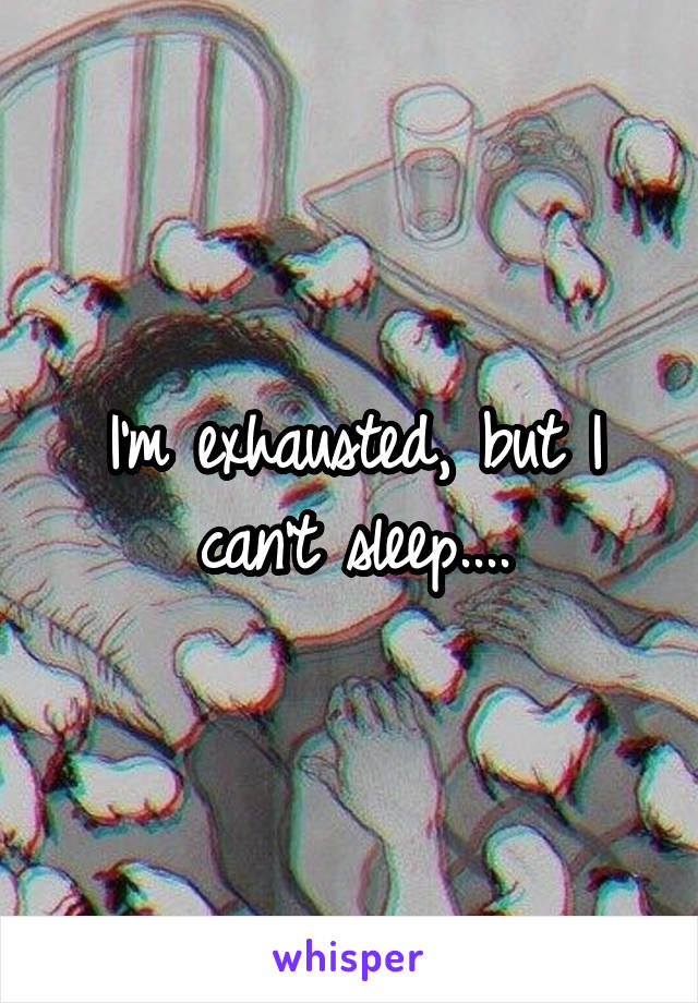 I'm exhausted, but I can't sleep....