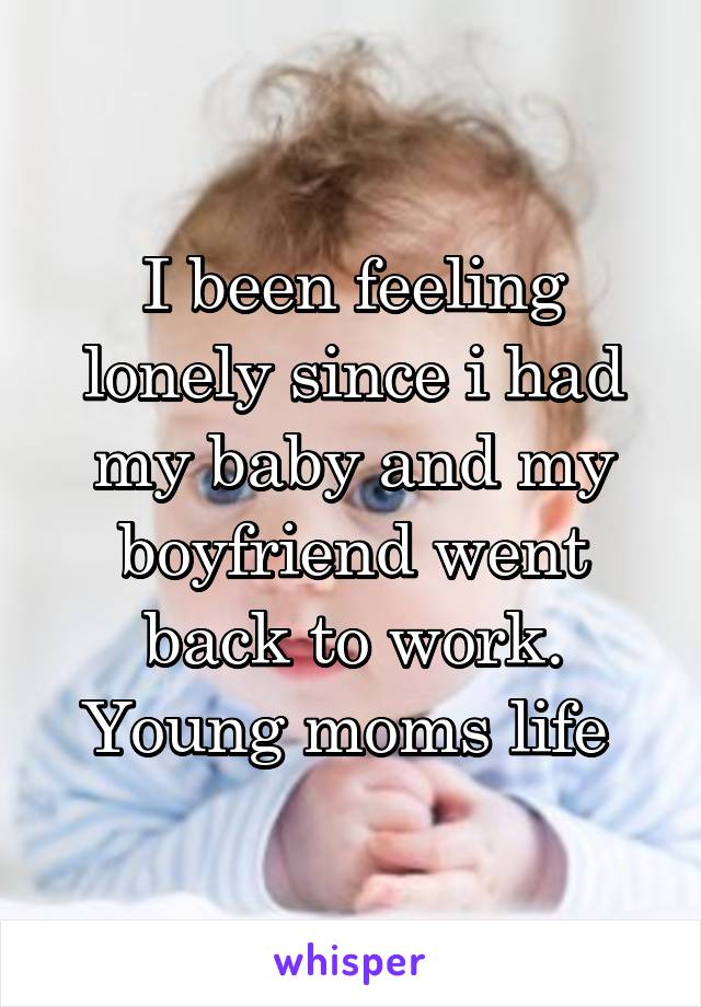 I been feeling lonely since i had my baby and my boyfriend went back to work.
Young moms life 