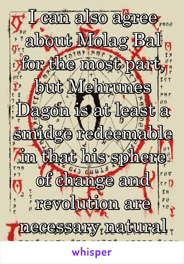 I can also agree about Molag Bal for the most part, but Mehrunes Dagon is at least a smidge redeemable in that his sphere of change and revolution are necessary natural forces.