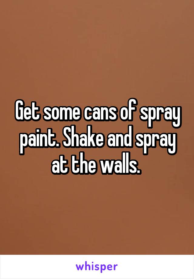 Get some cans of spray paint. Shake and spray at the walls. 