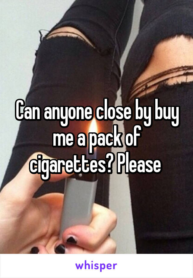 Can anyone close by buy me a pack of cigarettes? Please 