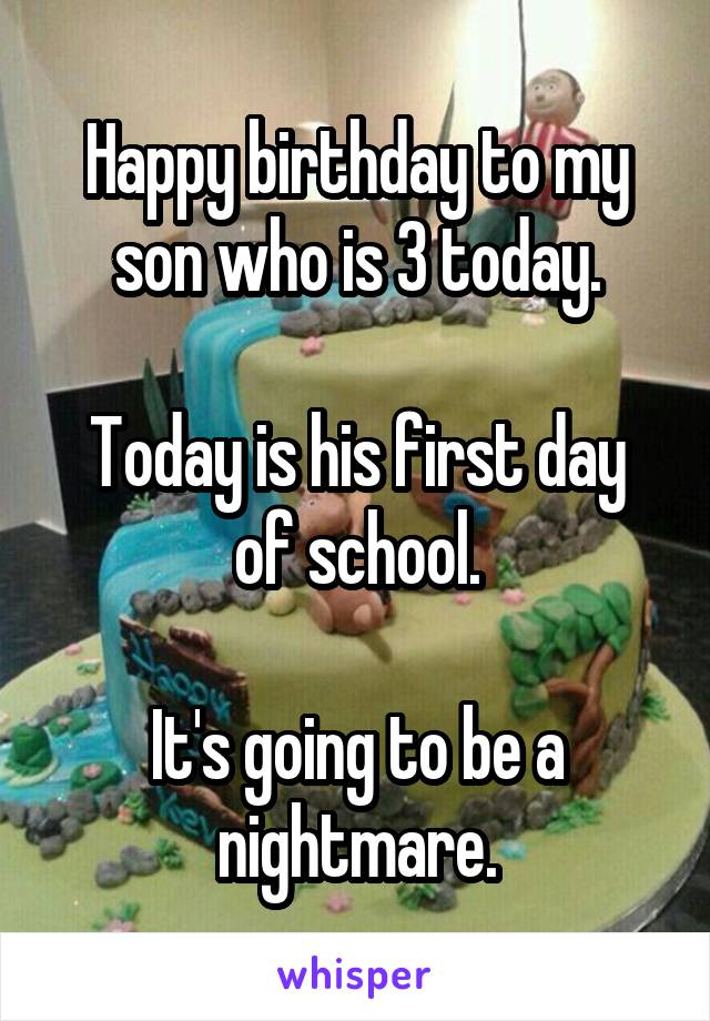 Happy birthday to my son who is 3 today.

Today is his first day of school.

It's going to be a nightmare.