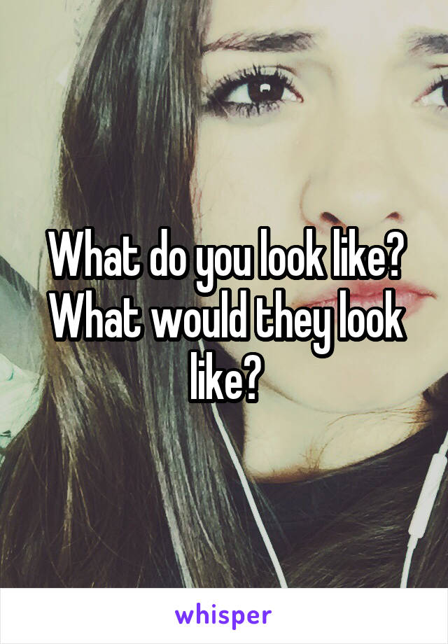 What do you look like?
What would they look like?