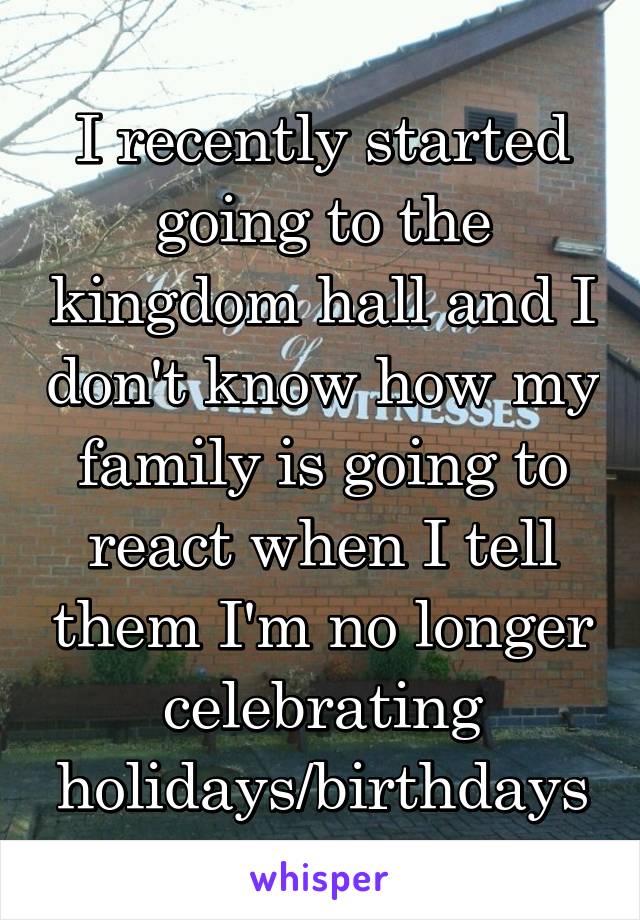 I recently started going to the kingdom hall and I don't know how my family is going to react when I tell them I'm no longer celebrating holidays/birthdays