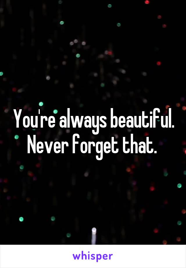 You're always beautiful.  Never forget that.  
