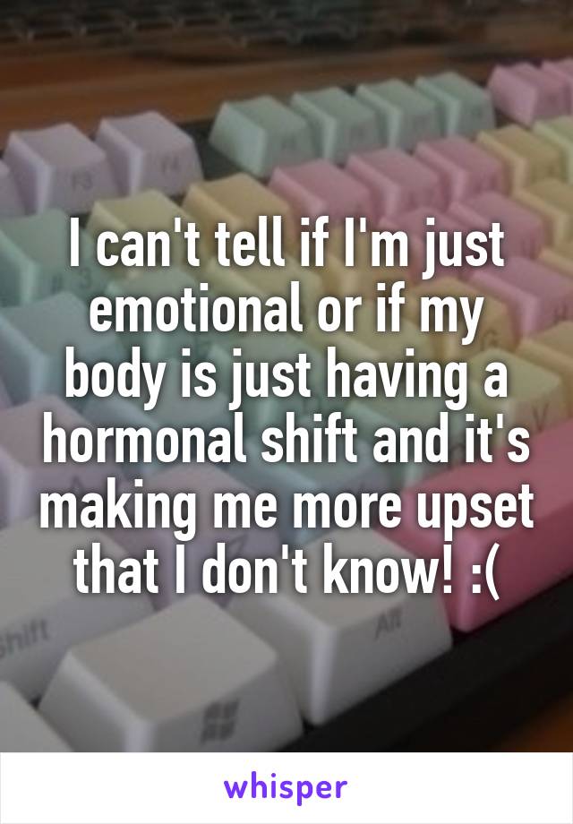 I can't tell if I'm just emotional or if my body is just having a hormonal shift and it's making me more upset that I don't know! :(