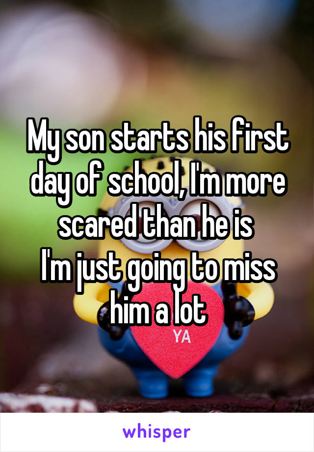 My son starts his first day of school, I'm more scared than he is 
I'm just going to miss him a lot