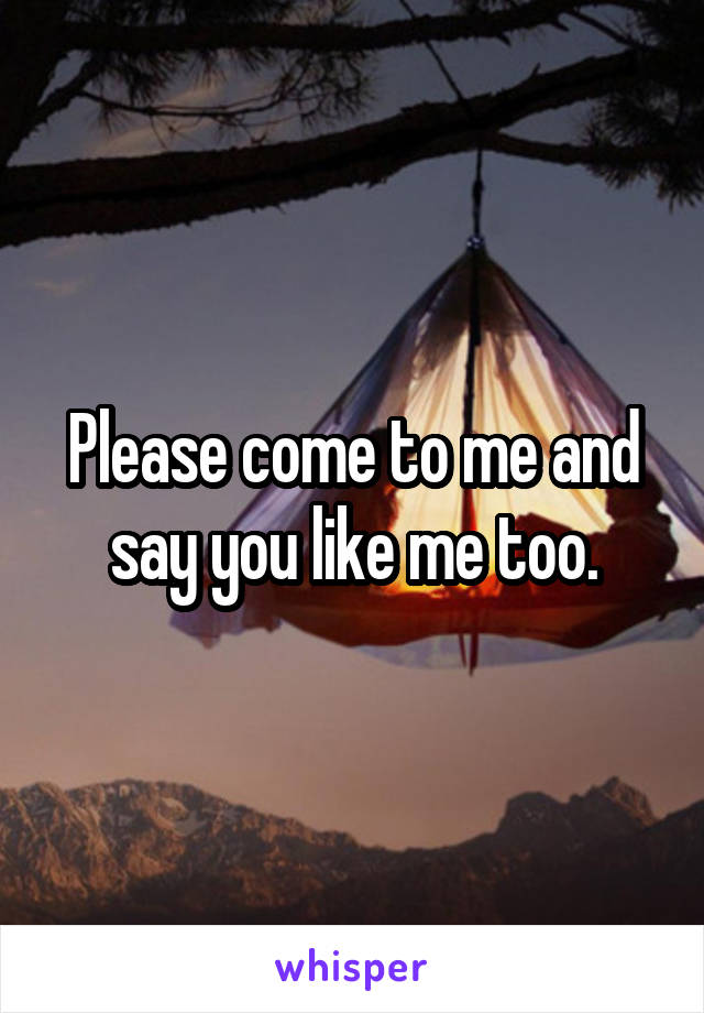 Please come to me and say you like me too.