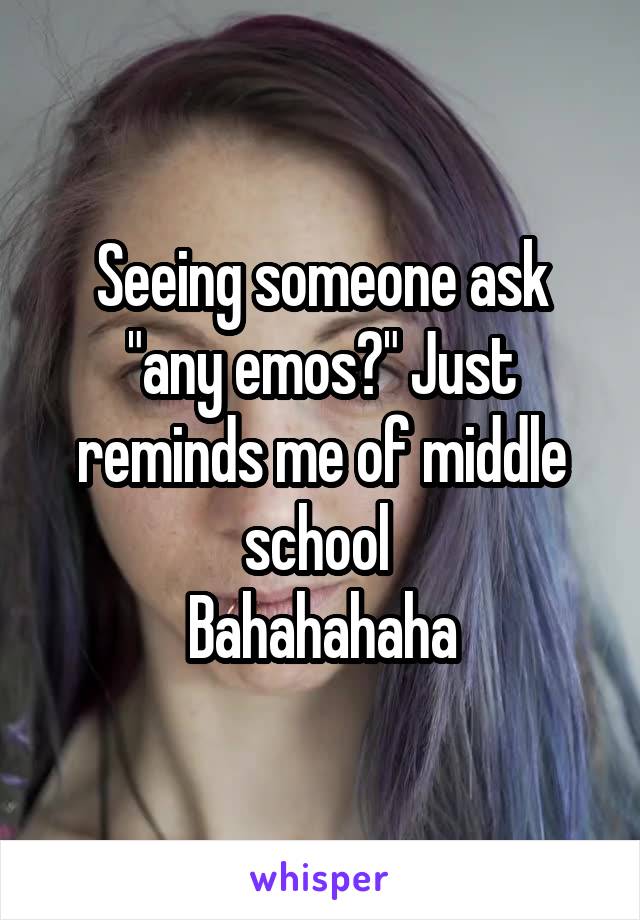 Seeing someone ask "any emos?" Just reminds me of middle school 
Bahahahaha