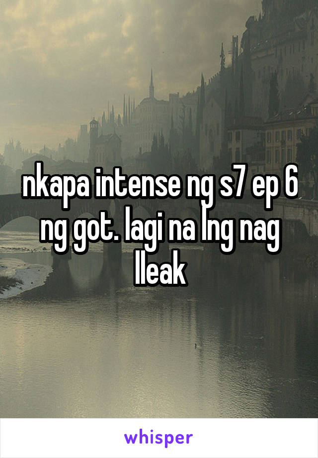 nkapa intense ng s7 ep 6 ng got. lagi na lng nag lleak