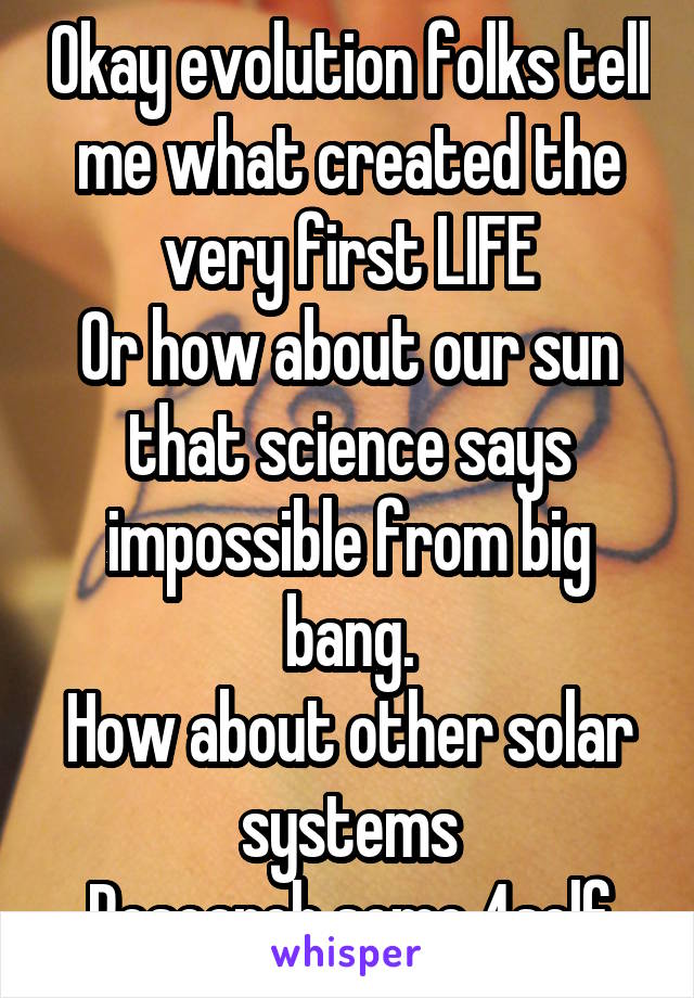 Okay evolution folks tell me what created the very first LIFE
Or how about our sun that science says impossible from big bang.
How about other solar systems
Research some 4self