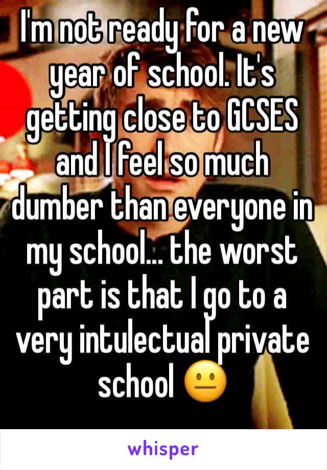 I'm not ready for a new year of school. It's getting close to GCSES and I feel so much dumber than everyone in my school... the worst part is that I go to a very intulectual private school 😐