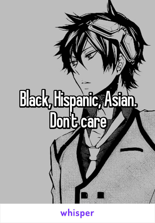 Black, Hispanic, Asian. Don't care