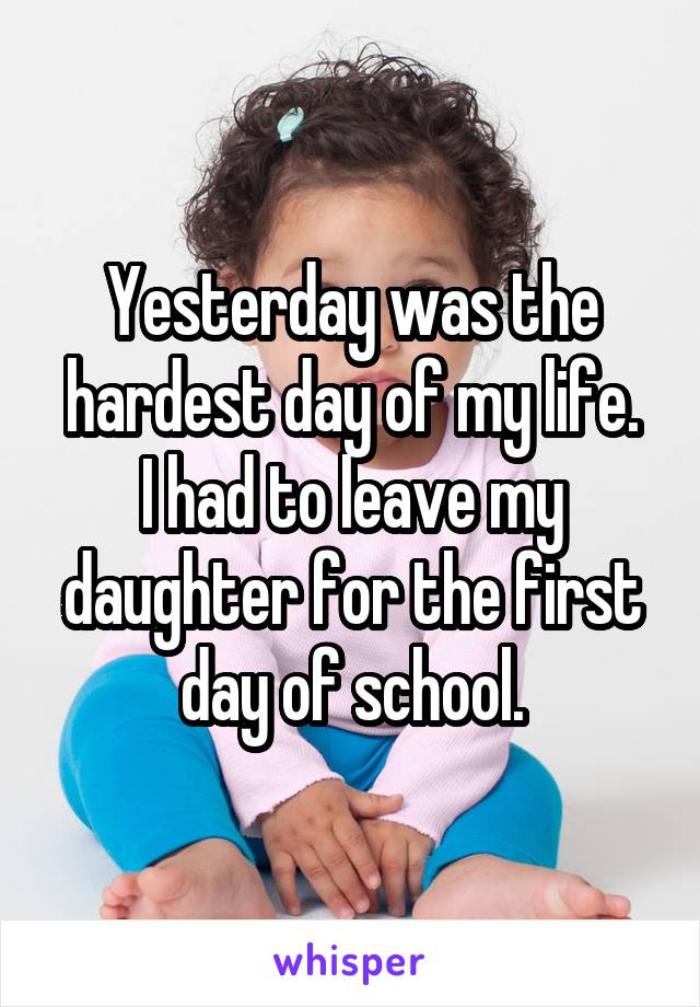 Yesterday was the hardest day of my life.
I had to leave my daughter for the first day of school.