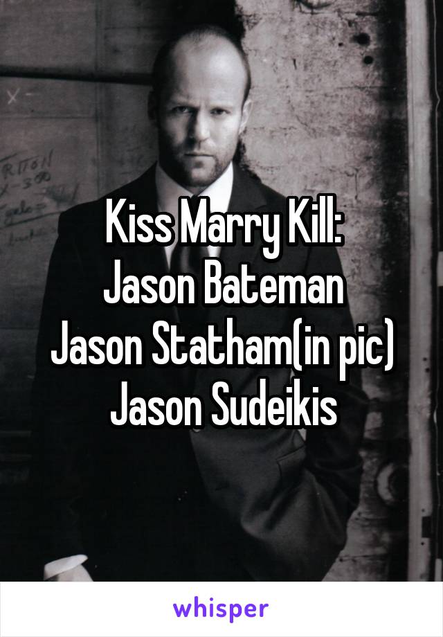 Kiss Marry Kill:
Jason Bateman
Jason Statham(in pic)
Jason Sudeikis