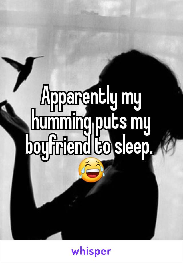 Apparently my humming puts my boyfriend to sleep. 
😂