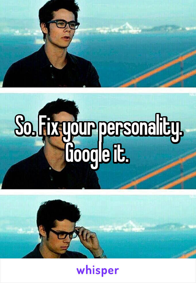 So. Fix your personality. Google it. 