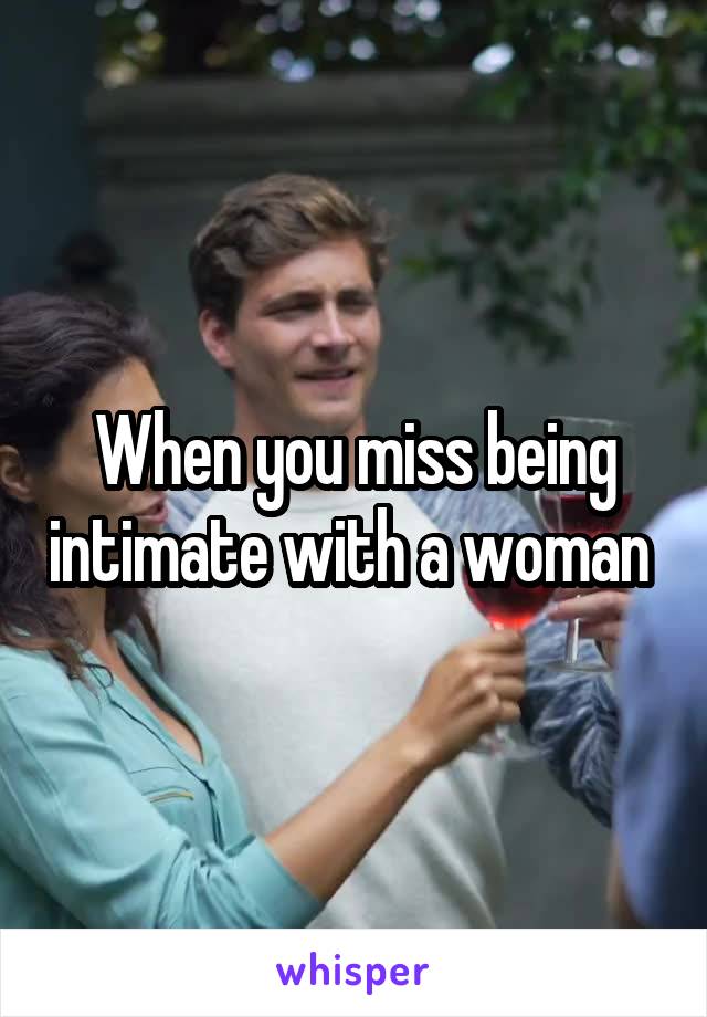 When you miss being intimate with a woman 