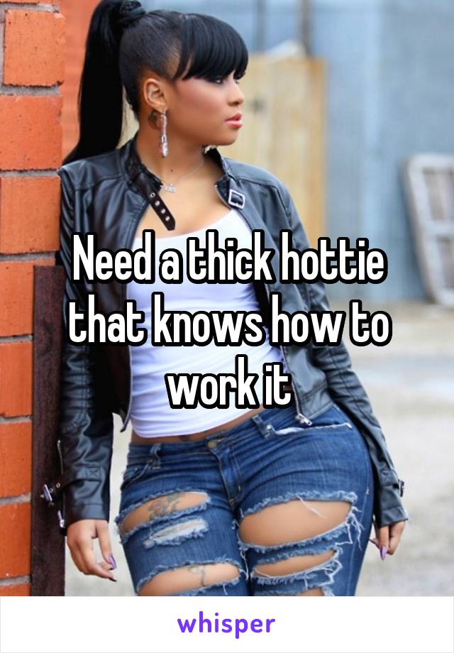 Need a thick hottie that knows how to work it