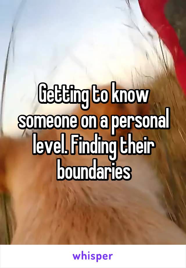 Getting to know someone on a personal level. Finding their boundaries