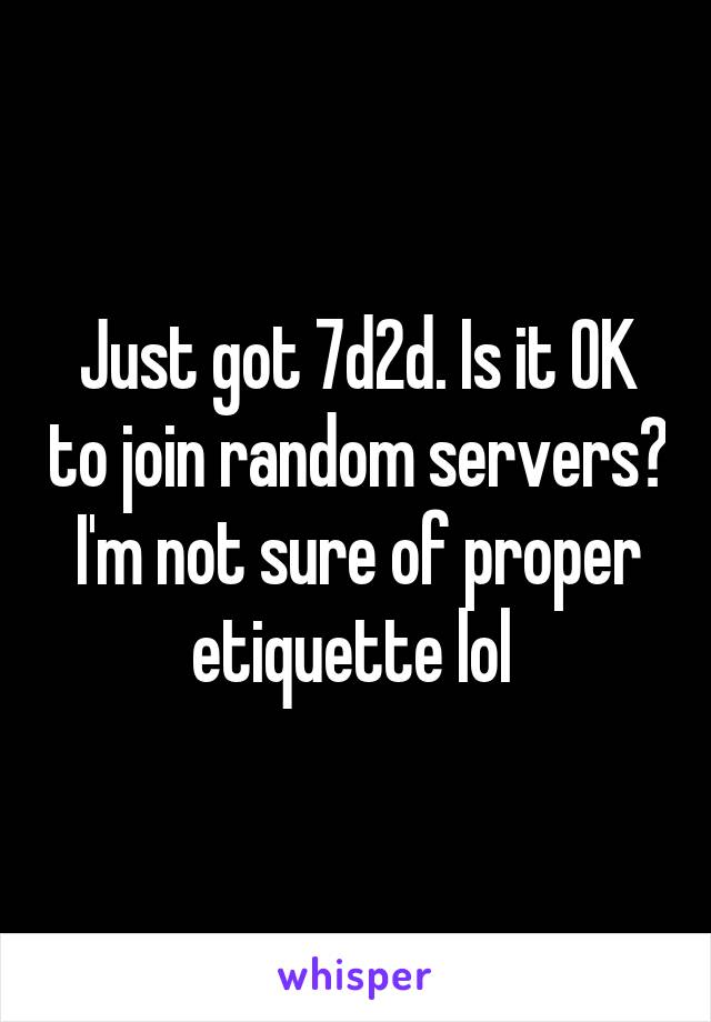 Just got 7d2d. Is it OK to join random servers? I'm not sure of proper etiquette lol 