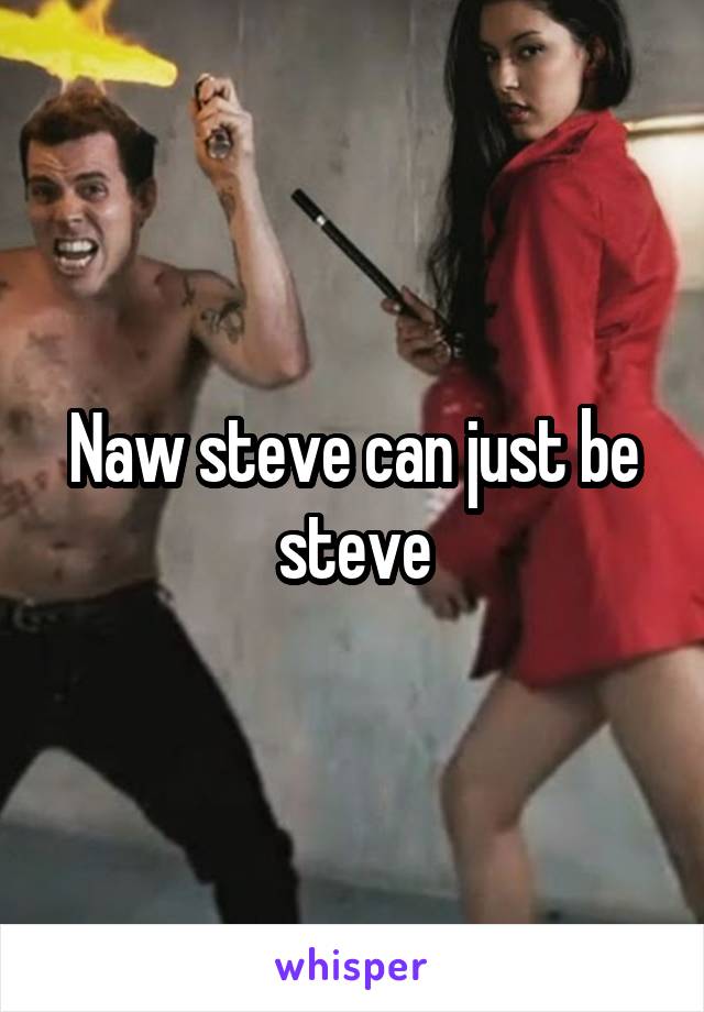 Naw steve can just be steve