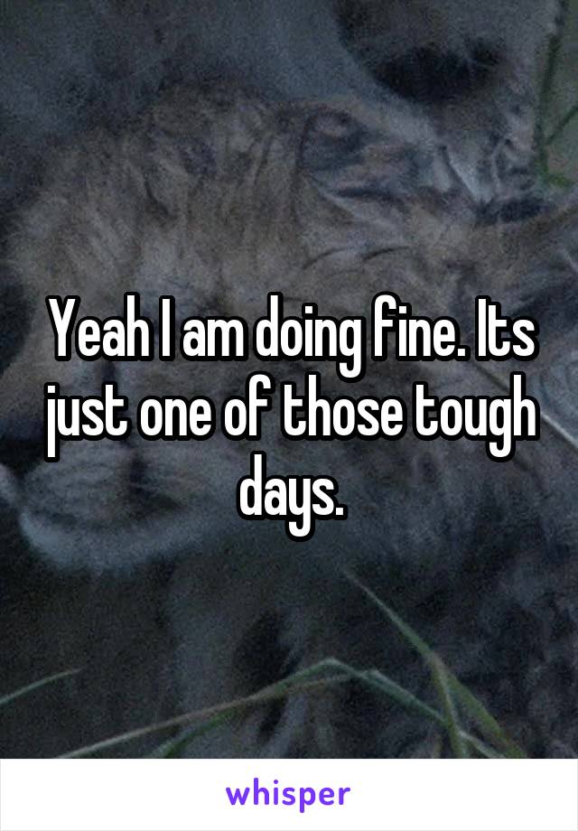 Yeah I am doing fine. Its just one of those tough days.