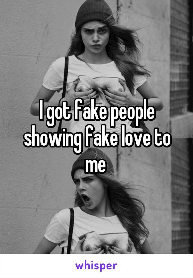 I got fake people showing fake love to me 