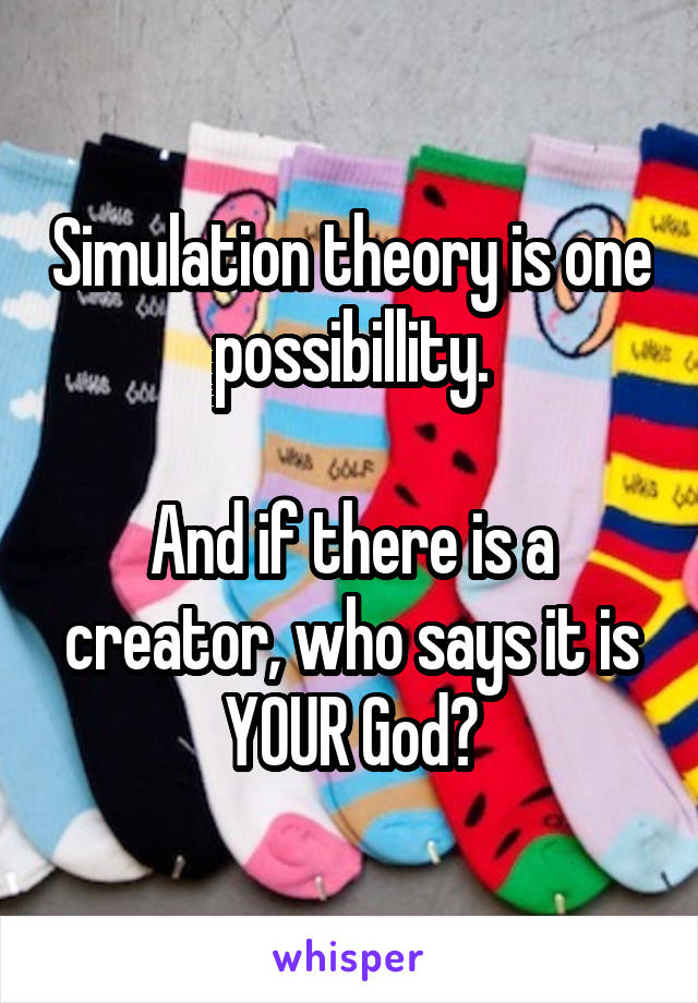 Simulation theory is one possibillity.

And if there is a creator, who says it is YOUR God?