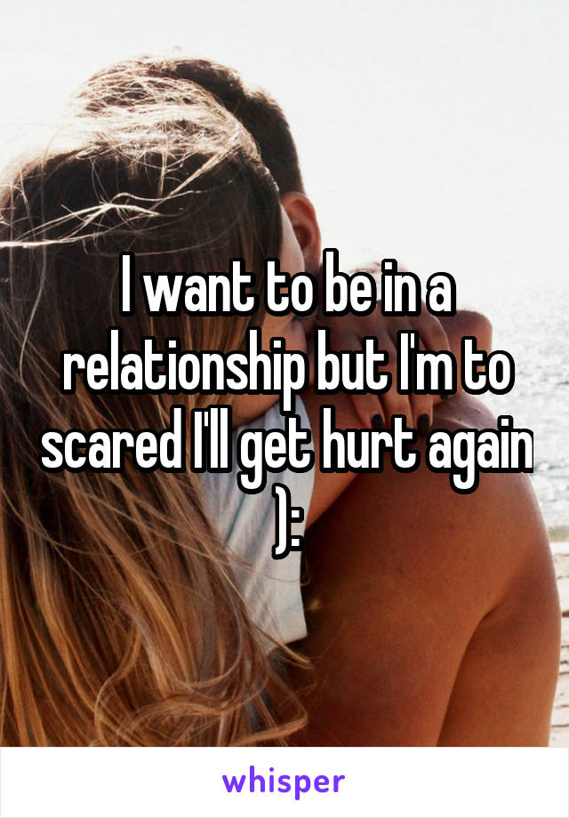 I want to be in a relationship but I'm to scared I'll get hurt again ):