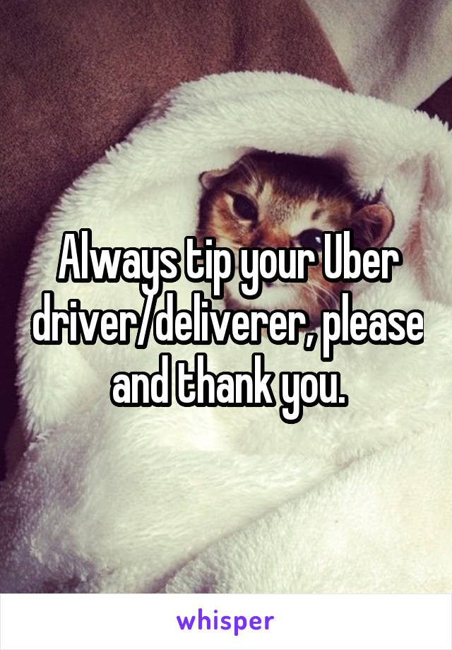 Always tip your Uber driver/deliverer, please and thank you.