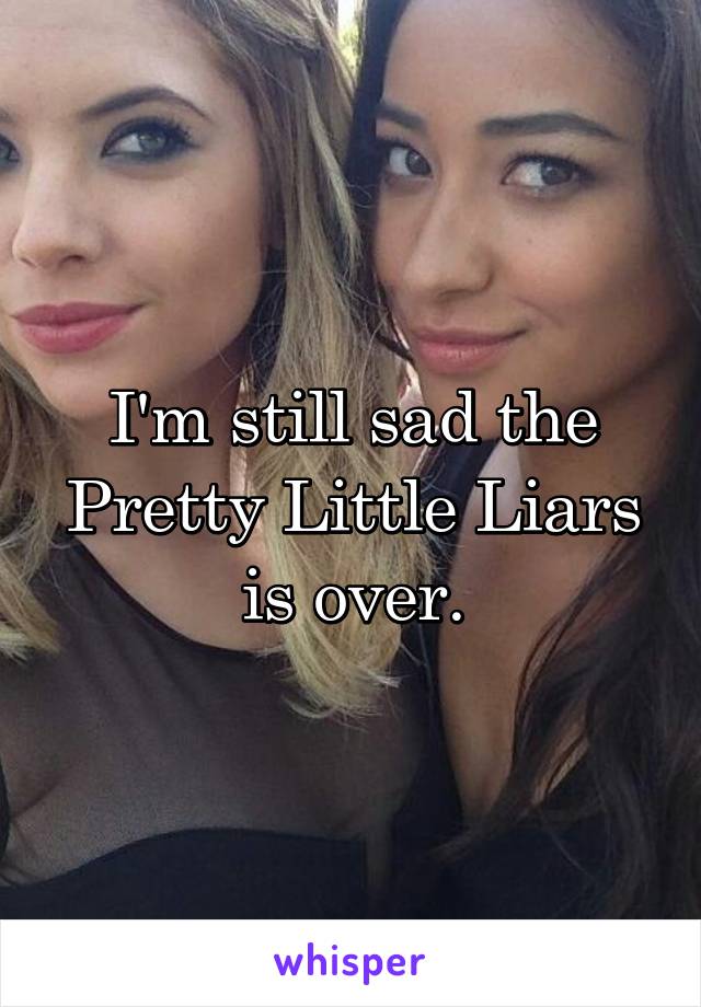 I'm still sad the Pretty Little Liars is over.