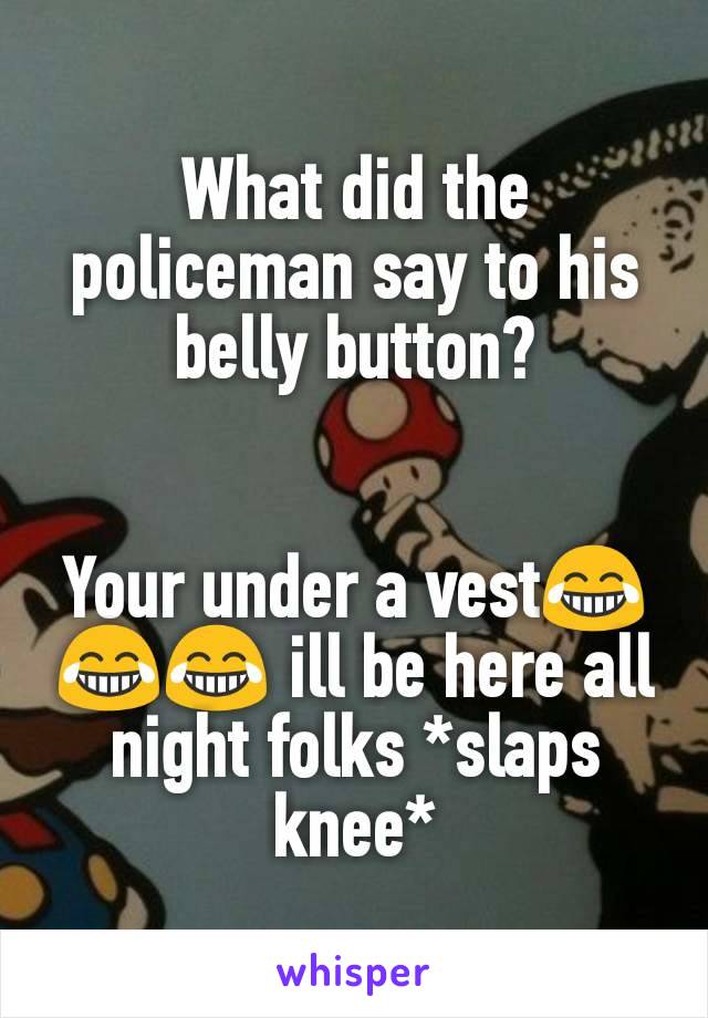 What did the policeman say to his belly button?


Your under a vest😂😂😂 ill be here all night folks *slaps knee*