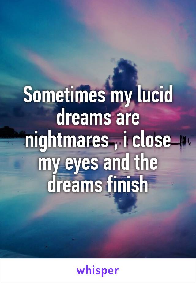 Sometimes my lucid dreams are nightmares , i close my eyes and the dreams finish